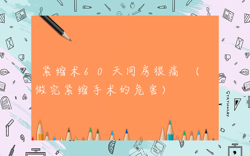 紧缩术60天同房很痛 (做完紧缩手术的危害)